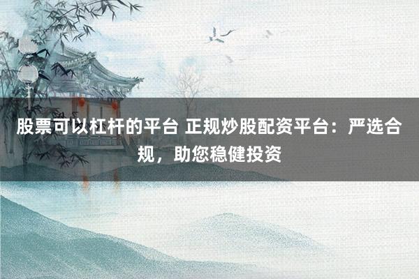 股票可以杠杆的平台 正规炒股配资平台：严选合规，助您稳健投资