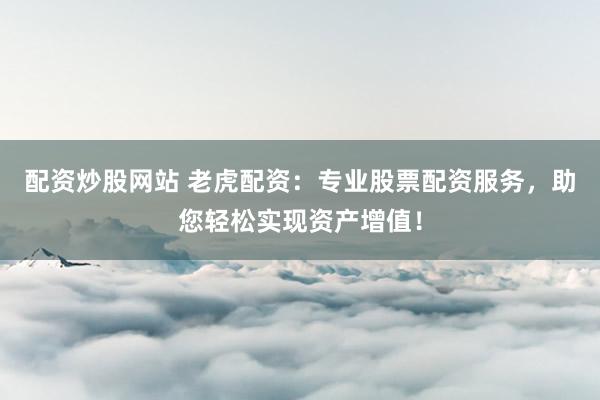 配资炒股网站 老虎配资：专业股票配资服务，助您轻松实现资产增值！