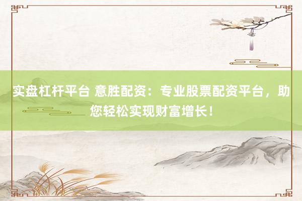 实盘杠杆平台 意胜配资：专业股票配资平台，助您轻松实现财富增长！