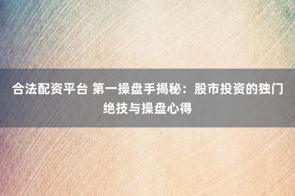 合法配资平台 第一操盘手揭秘：股市投资的独门绝技与操盘心得