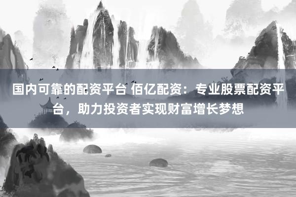 国内可靠的配资平台 佰亿配资：专业股票配资平台，助力投资者实现财富增长梦想