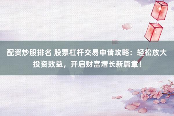 配资炒股排名 股票杠杆交易申请攻略：轻松放大投资效益，开启财富增长新篇章！