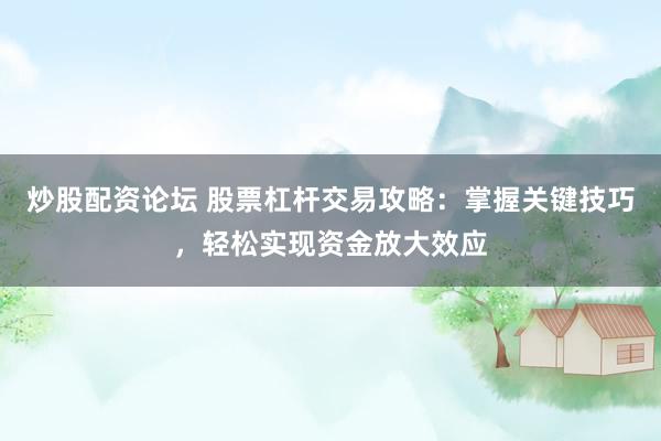 炒股配资论坛 股票杠杆交易攻略：掌握关键技巧，轻松实现资金放大效应