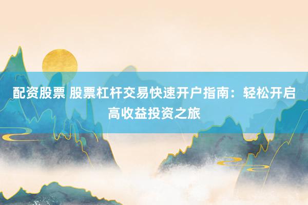 配资股票 股票杠杆交易快速开户指南：轻松开启高收益投资之旅