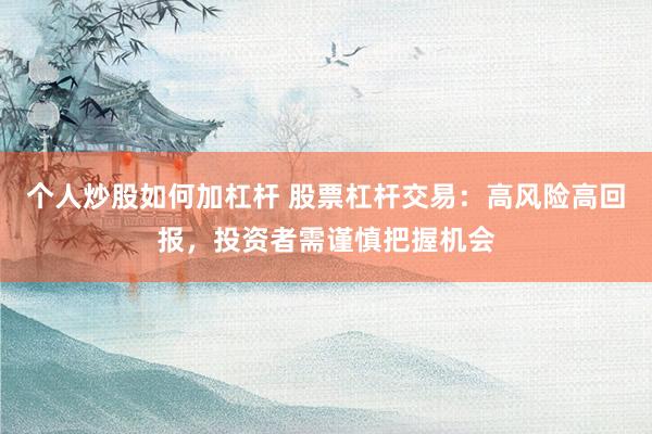 个人炒股如何加杠杆 股票杠杆交易：高风险高回报，投资者需谨慎把握机会