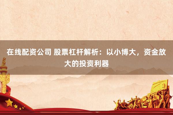 在线配资公司 股票杠杆解析：以小博大，资金放大的投资利器