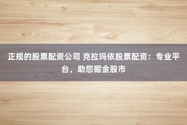 正规的股票配资公司 克拉玛依股票配资：专业平台，助您掘金股市