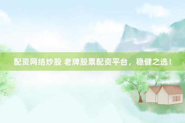 配资网络炒股 老牌股票配资平台，稳健之选！