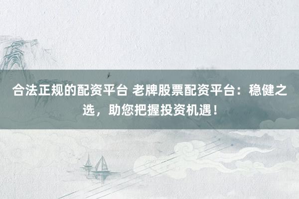 合法正规的配资平台 老牌股票配资平台：稳健之选，助您把握投资机遇！
