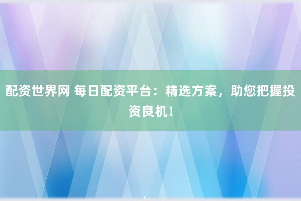 配资世界网 每日配资平台：精选方案，助您把握投资良机！