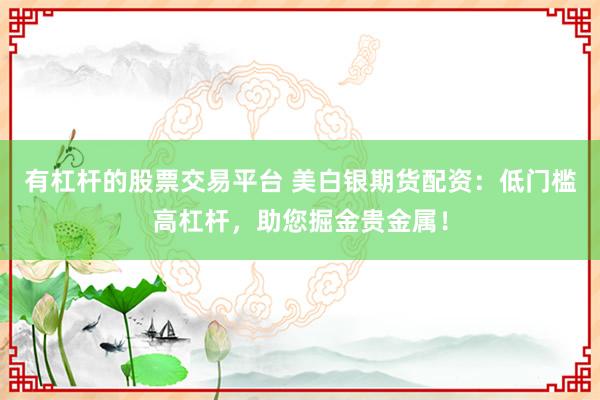 有杠杆的股票交易平台 美白银期货配资：低门槛高杠杆，助您掘金贵金属！
