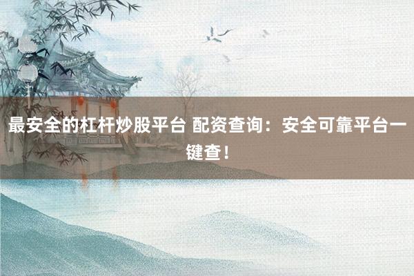 最安全的杠杆炒股平台 配资查询：安全可靠平台一键查！