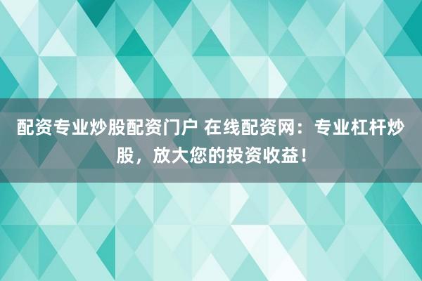 配资专业炒股配资门户 在线配资网：专业杠杆炒股，放大您的投资收益！