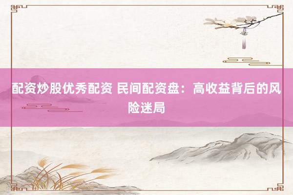 配资炒股优秀配资 民间配资盘：高收益背后的风险迷局