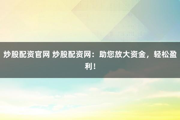 炒股配资官网 炒股配资网：助您放大资金，轻松盈利！