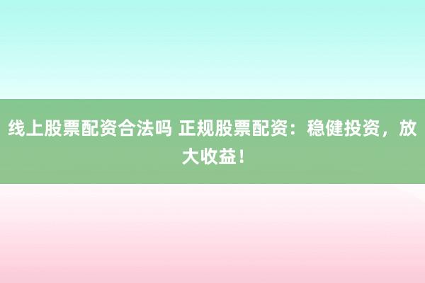线上股票配资合法吗 正规股票配资：稳健投资，放大收益！