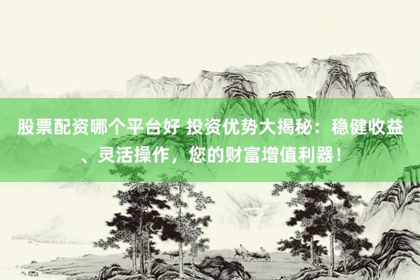 股票配资哪个平台好 投资优势大揭秘：稳健收益、灵活操作，您的财富增值利器！