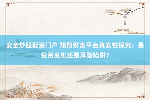 安全炒股配资门户 翔翔财富平台真实性探究：是投资良机还是风险陷阱？