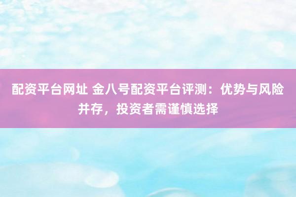 配资平台网址 金八号配资平台评测：优势与风险并存，投资者需谨慎选择