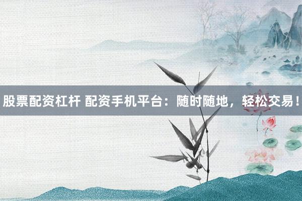 股票配资杠杆 配资手机平台：随时随地，轻松交易！