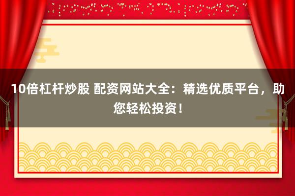 10倍杠杆炒股 配资网站大全：精选优质平台，助您轻松投资！