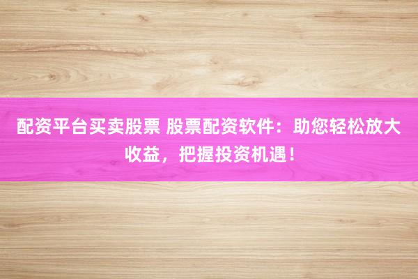 配资平台买卖股票 股票配资软件：助您轻松放大收益，把握投资机遇！