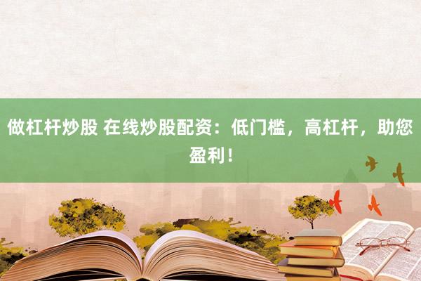 做杠杆炒股 在线炒股配资：低门槛，高杠杆，助您盈利！