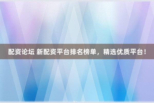 配资论坛 新配资平台排名榜单，精选优质平台！