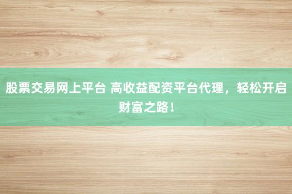 股票交易网上平台 高收益配资平台代理，轻松开启财富之路！