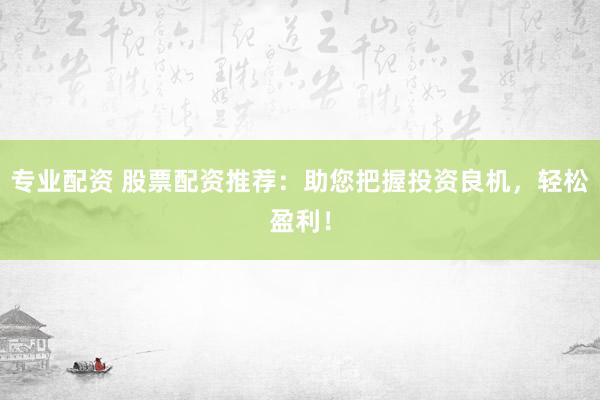 专业配资 股票配资推荐：助您把握投资良机，轻松盈利！
