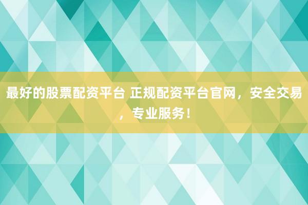 最好的股票配资平台 正规配资平台官网，安全交易，专业服务！