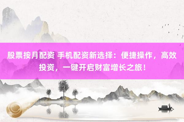股票按月配资 手机配资新选择：便捷操作，高效投资，一键开启财富增长之旅！