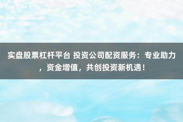 实盘股票杠杆平台 投资公司配资服务：专业助力，资金增值，共创投资新机遇！