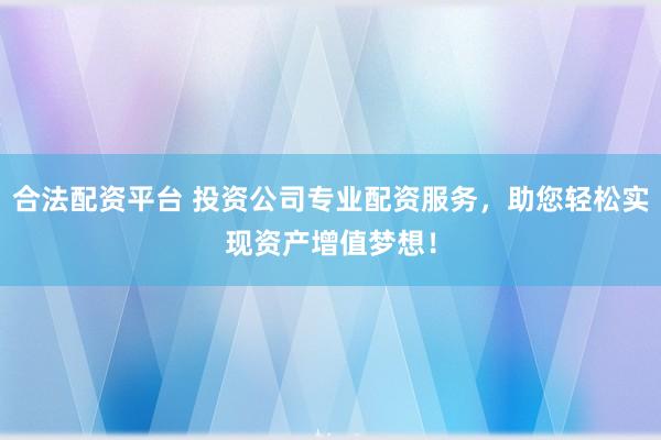 合法配资平台 投资公司专业配资服务，助您轻松实现资产增值梦想！