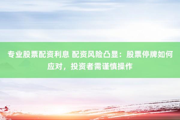 专业股票配资利息 配资风险凸显：股票停牌如何应对，投资者需谨慎操作