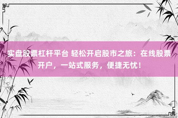 实盘股票杠杆平台 轻松开启股市之旅：在线股票开户，一站式服务，便捷无忧！