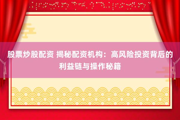 股票炒股配资 揭秘配资机构：高风险投资背后的利益链与操作秘籍