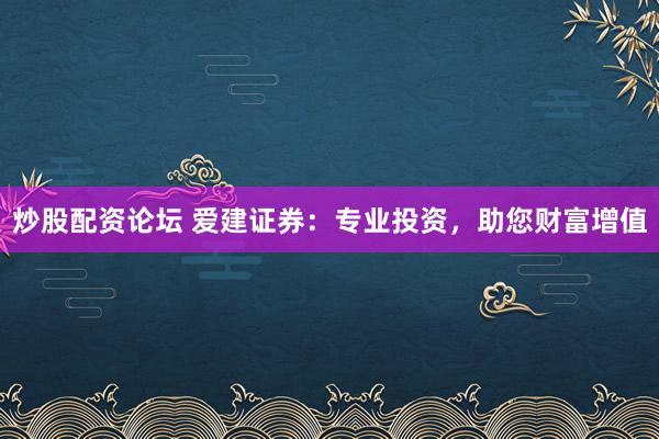 炒股配资论坛 爱建证券：专业投资，助您财富增值