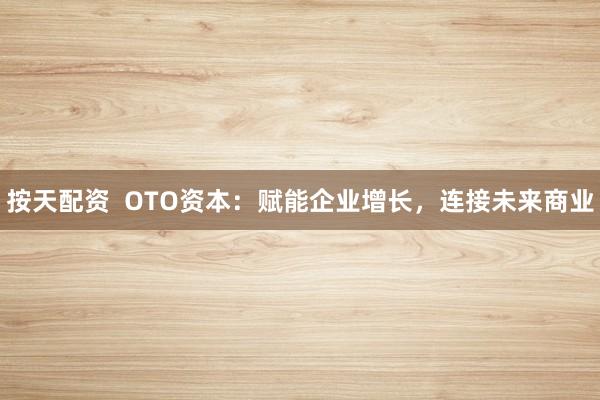 按天配资  OTO资本：赋能企业增长，连接未来商业