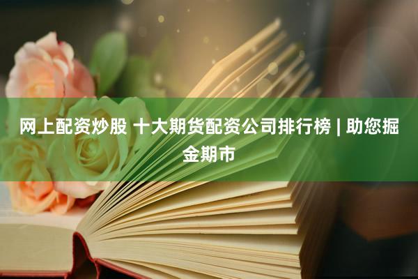 网上配资炒股 十大期货配资公司排行榜 | 助您掘金期市