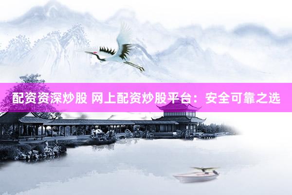 配资资深炒股 网上配资炒股平台：安全可靠之选