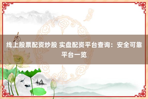 线上股票配资炒股 实盘配资平台查询：安全可靠平台一览