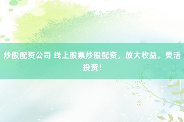 炒股配资公司 线上股票炒股配资，放大收益，灵活投资！