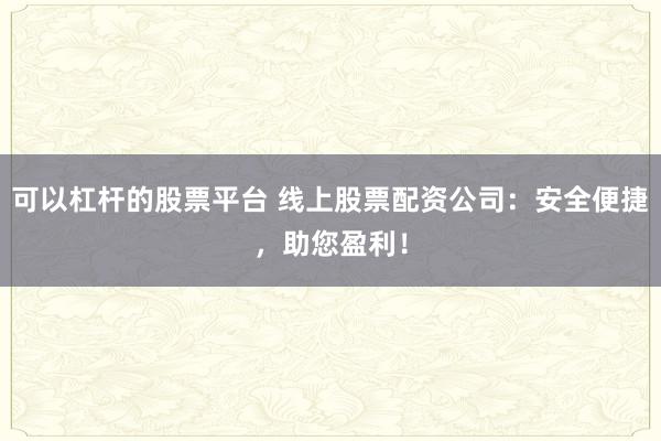 可以杠杆的股票平台 线上股票配资公司：安全便捷，助您盈利！