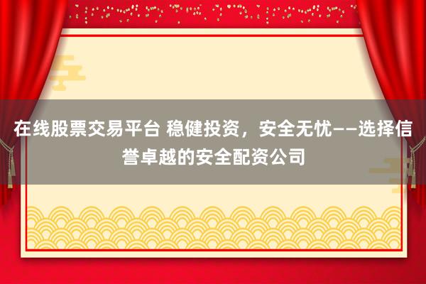 在线股票交易平台 稳健投资，安全无忧——选择信誉卓越的安全配资公司