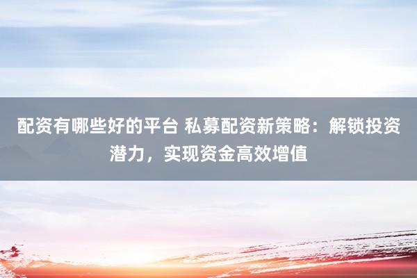 配资有哪些好的平台 私募配资新策略：解锁投资潜力，实现资金高效增值