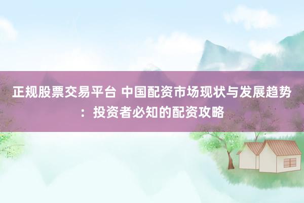 正规股票交易平台 中国配资市场现状与发展趋势：投资者必知的配资攻略