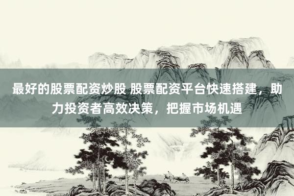 最好的股票配资炒股 股票配资平台快速搭建，助力投资者高效决策，把握市场机遇