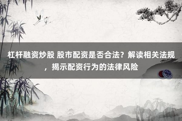 杠杆融资炒股 股市配资是否合法？解读相关法规，揭示配资行为的法律风险