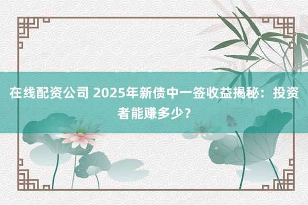 在线配资公司 2025年新债中一签收益揭秘：投资者能赚多少？